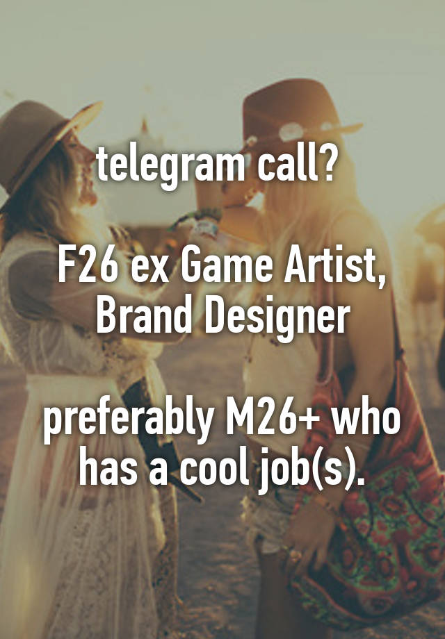 telegram call? 

F26 ex Game Artist, Brand Designer

preferably M26+ who has a cool job(s).