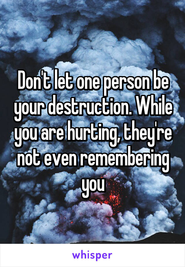 Don't let one person be your destruction. While you are hurting, they're not even remembering you