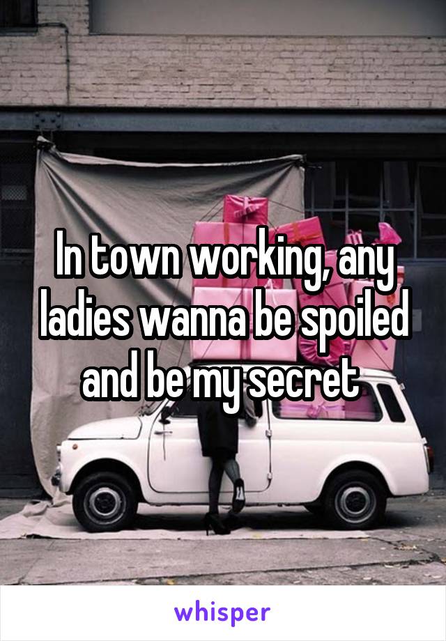 In town working, any ladies wanna be spoiled and be my secret 