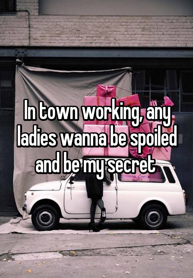 In town working, any ladies wanna be spoiled and be my secret 