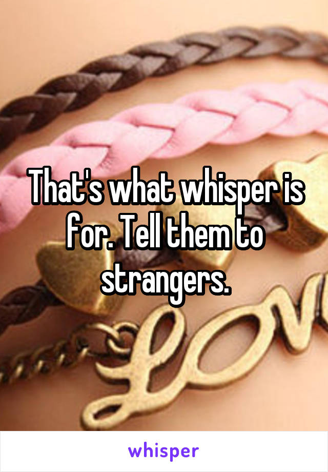 That's what whisper is for. Tell them to strangers.