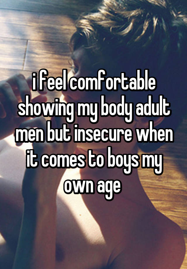 i feel comfortable showing my body adult men but insecure when it comes to boys my own age 