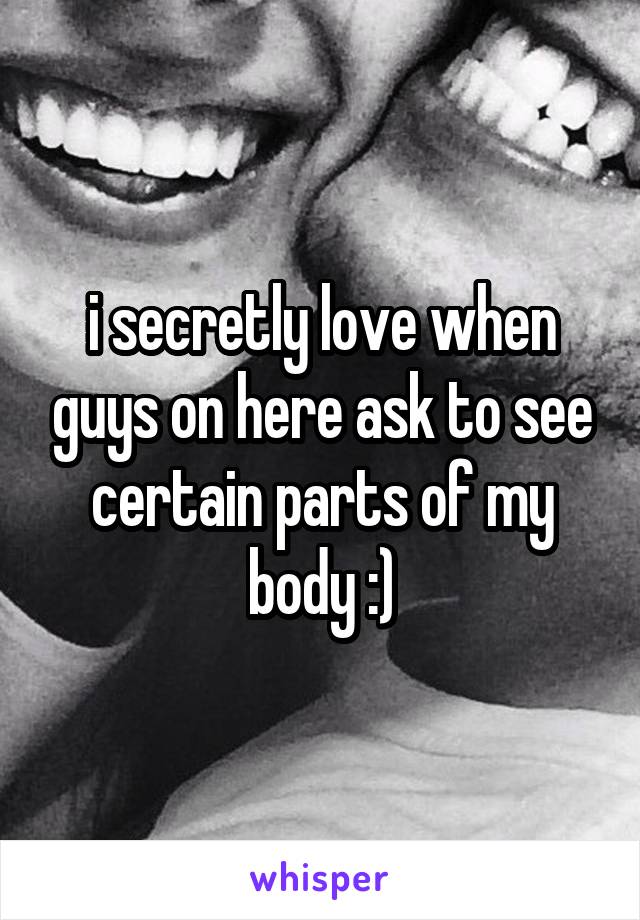 i secretly love when guys on here ask to see certain parts of my body :)