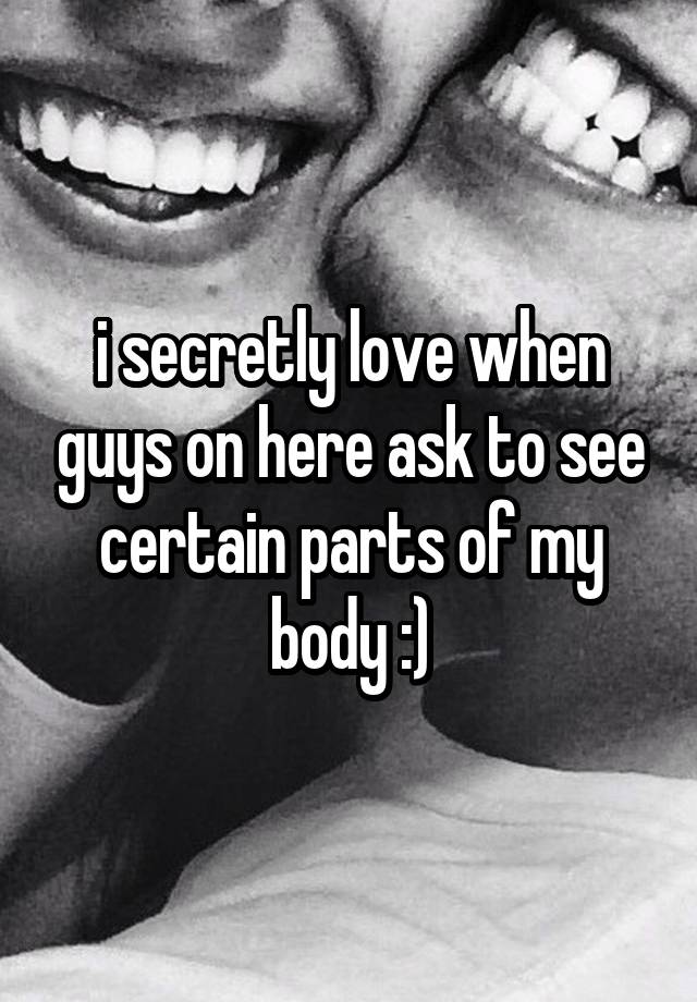 i secretly love when guys on here ask to see certain parts of my body :)