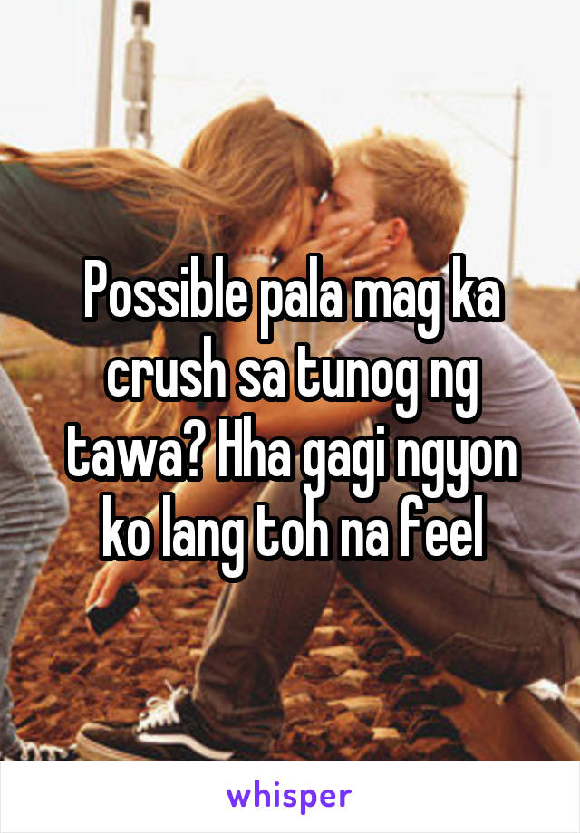 Possible pala mag ka crush sa tunog ng tawa? Hha gagi ngyon ko lang toh na feel