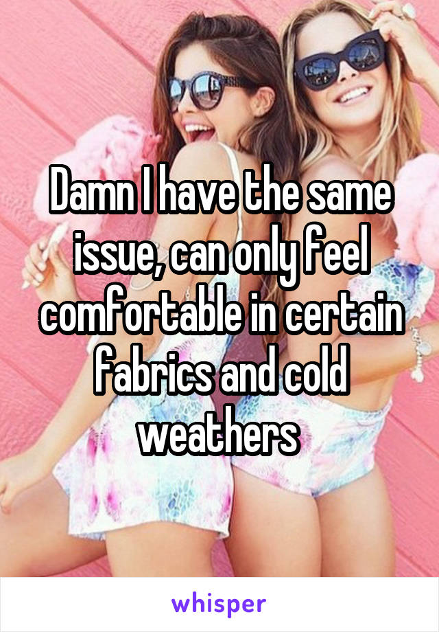 Damn I have the same issue, can only feel comfortable in certain fabrics and cold weathers 