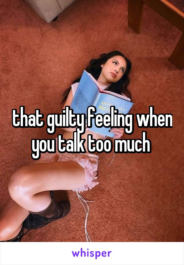 that guilty feeling when you talk too much 