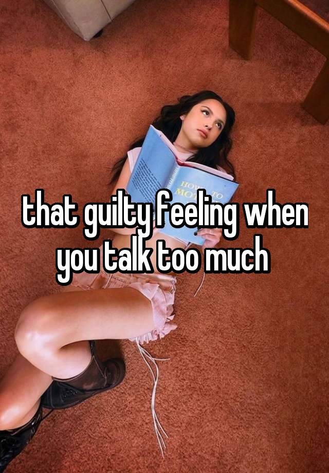 that guilty feeling when you talk too much 