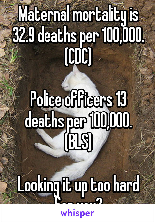 Maternal mortality is 32.9 deaths per 100,000.
(CDC)

Police officers 13 deaths per 100,000.
(BLS)

Looking it up too hard for you?