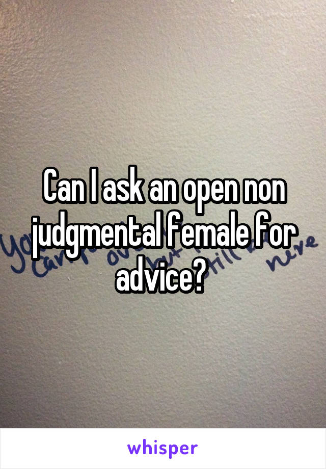 Can I ask an open non judgmental female for advice? 