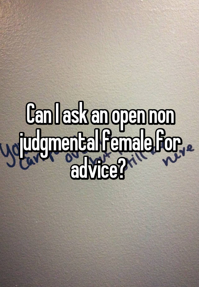 Can I ask an open non judgmental female for advice? 