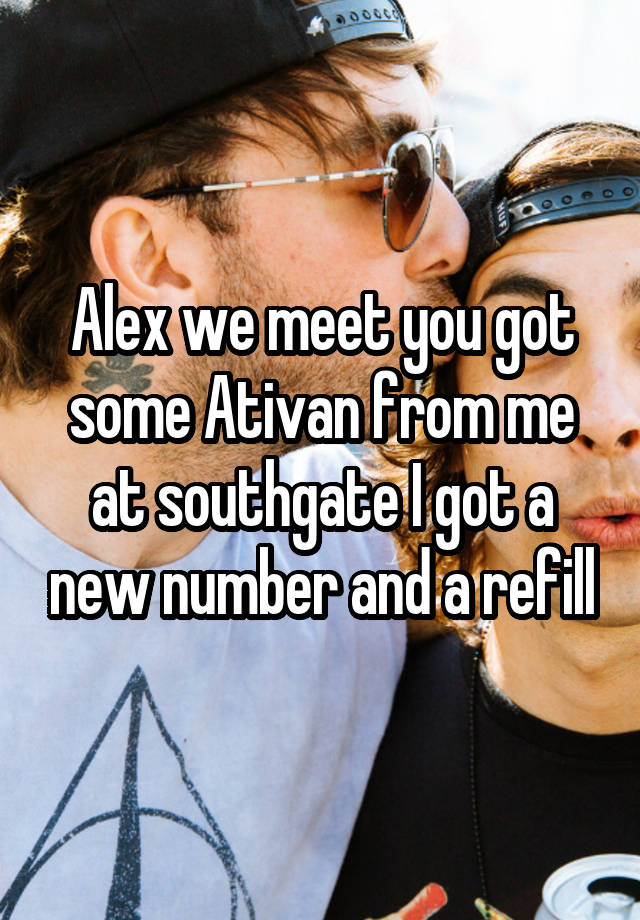 Alex we meet you got some Ativan from me at southgate I got a new number and a refill