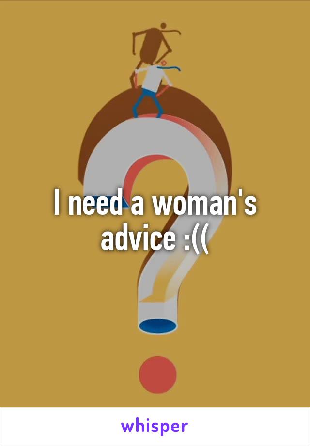 I need a woman's advice :((