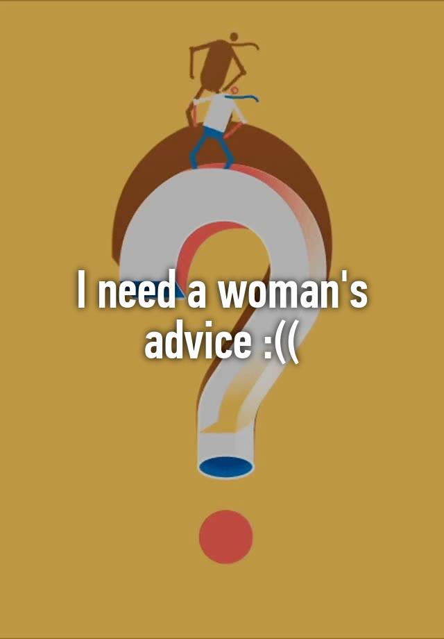 I need a woman's advice :((