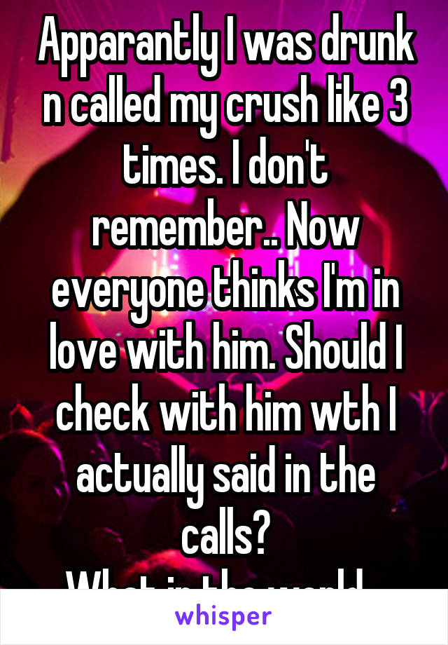 Apparantly I was drunk n called my crush like 3 times. I don't remember.. Now everyone thinks I'm in love with him. Should I check with him wth I actually said in the calls?
What in the world...