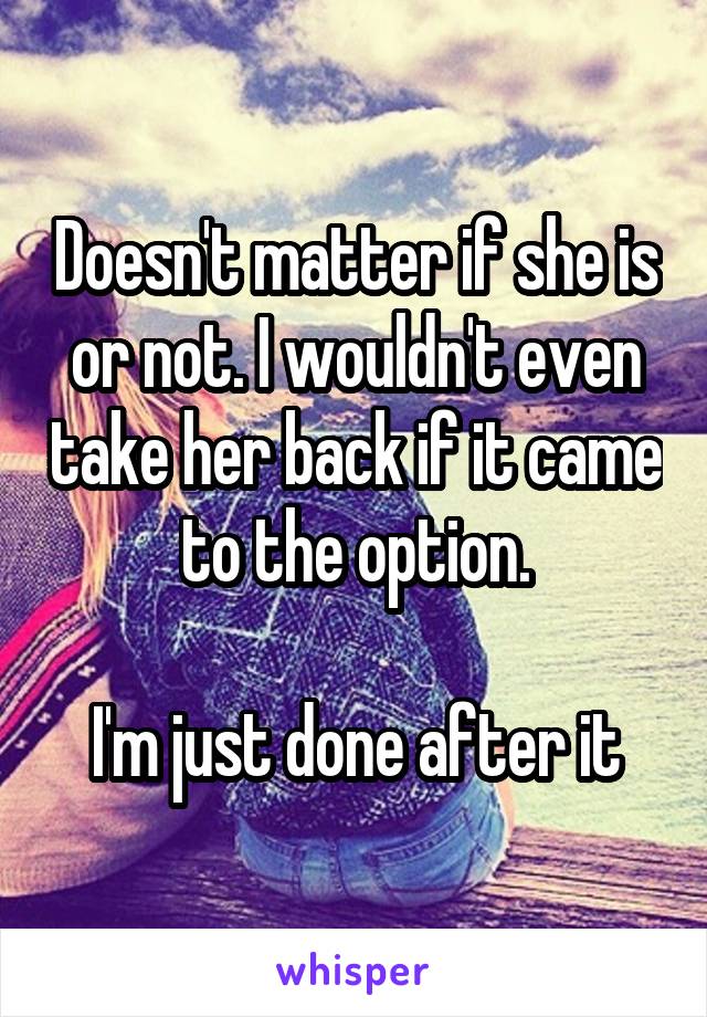 Doesn't matter if she is or not. I wouldn't even take her back if it came to the option.

I'm just done after it