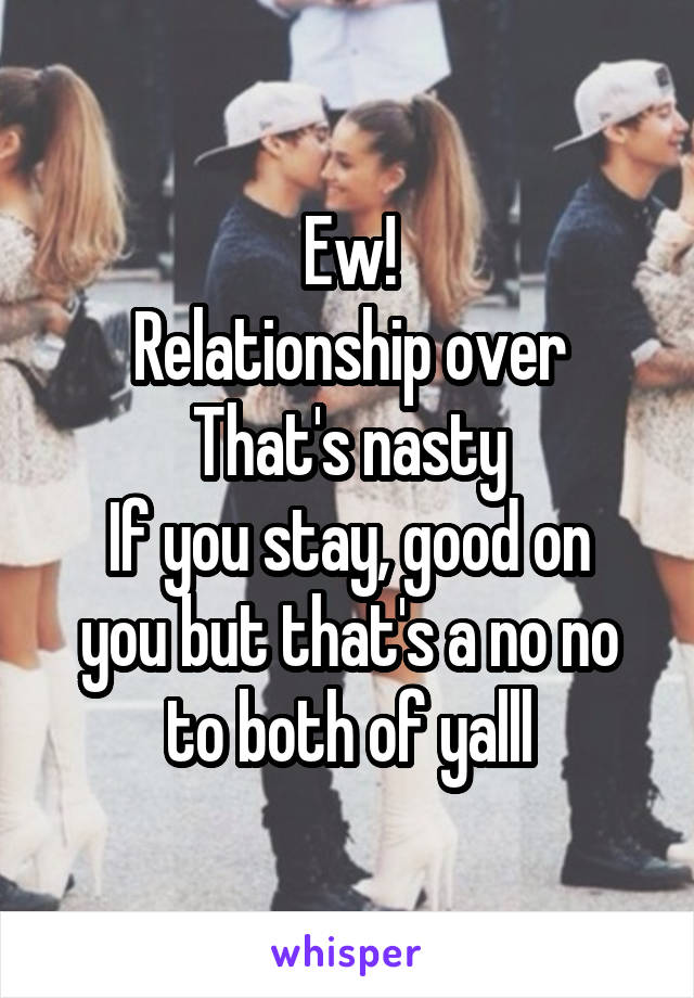 Ew!
Relationship over
That's nasty
If you stay, good on you but that's a no no to both of yalll