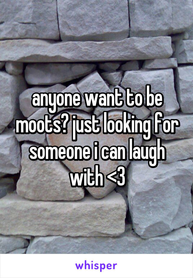 anyone want to be moots? just looking for someone i can laugh with <3