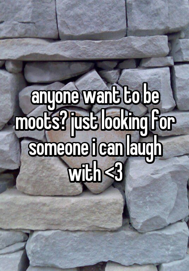 anyone want to be moots? just looking for someone i can laugh with <3