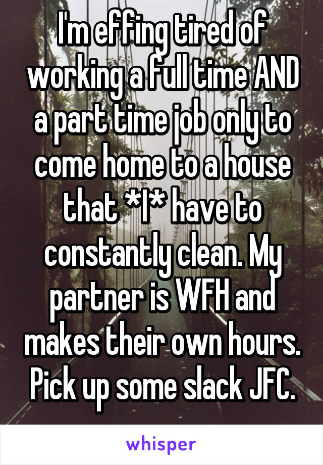 I'm effing tired of working a full time AND a part time job only to come home to a house that *I* have to constantly clean. My partner is WFH and makes their own hours.
Pick up some slack JFC.
