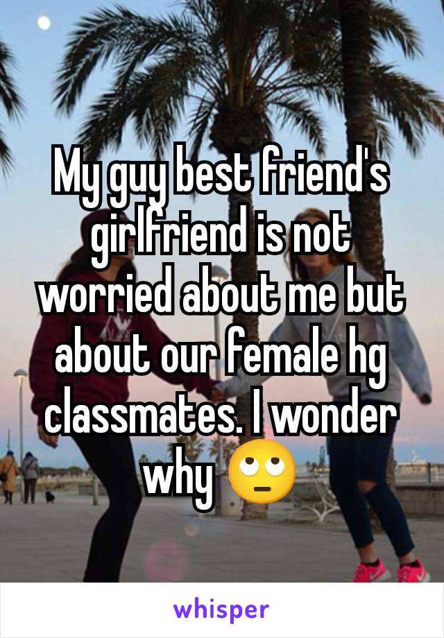 My guy best friend's girlfriend is not worried about me but about our female hg classmates. I wonder why 🙄