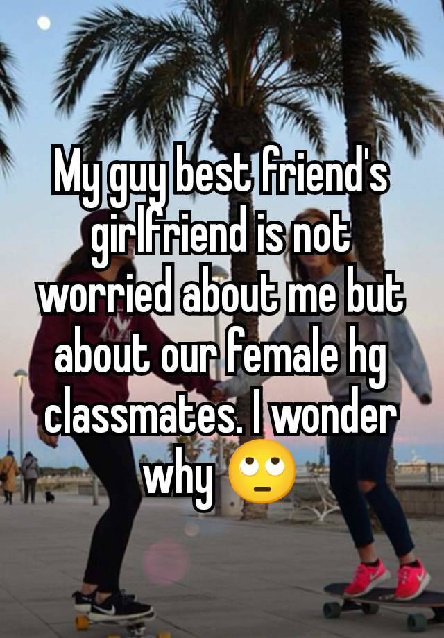 My guy best friend's girlfriend is not worried about me but about our female hg classmates. I wonder why 🙄