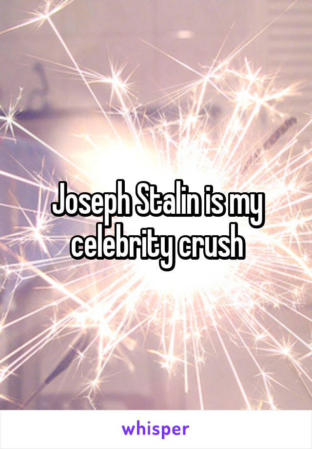 Joseph Stalin is my celebrity crush