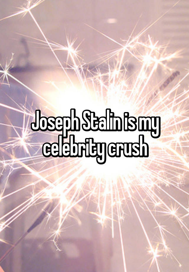 Joseph Stalin is my celebrity crush