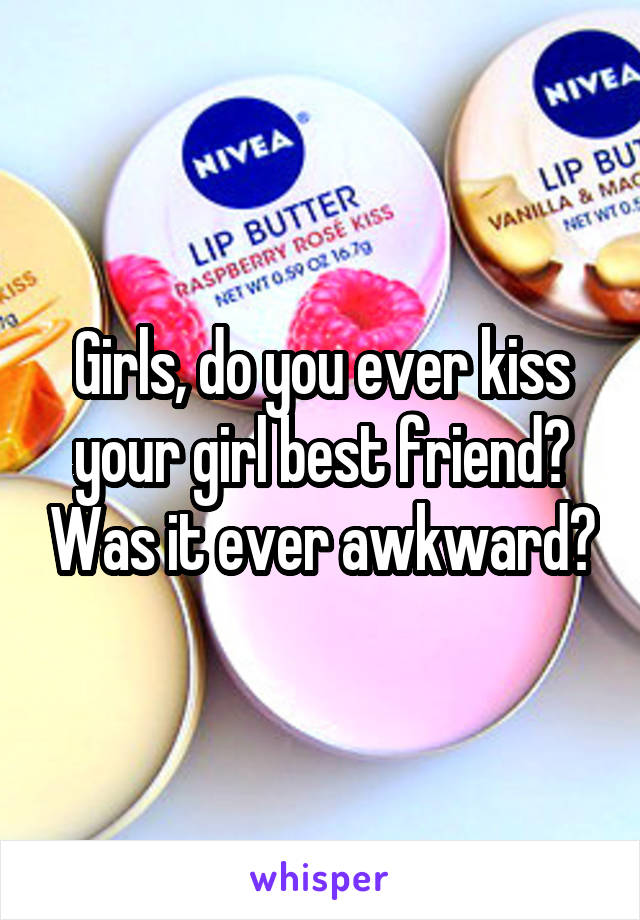 Girls, do you ever kiss your girl best friend? Was it ever awkward?