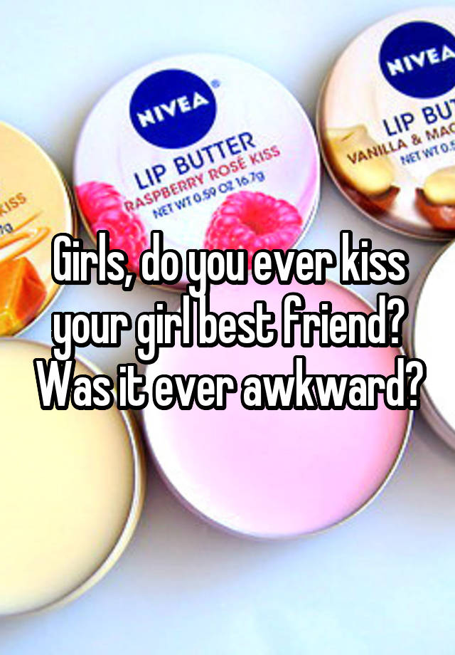 Girls, do you ever kiss your girl best friend? Was it ever awkward?