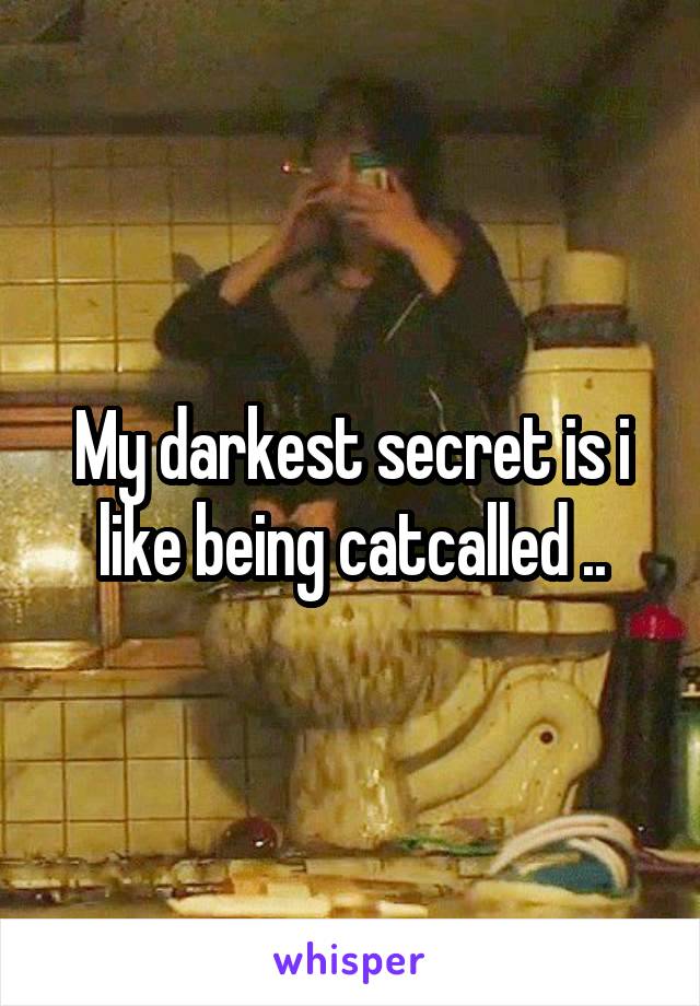 My darkest secret is i like being catcalled ..