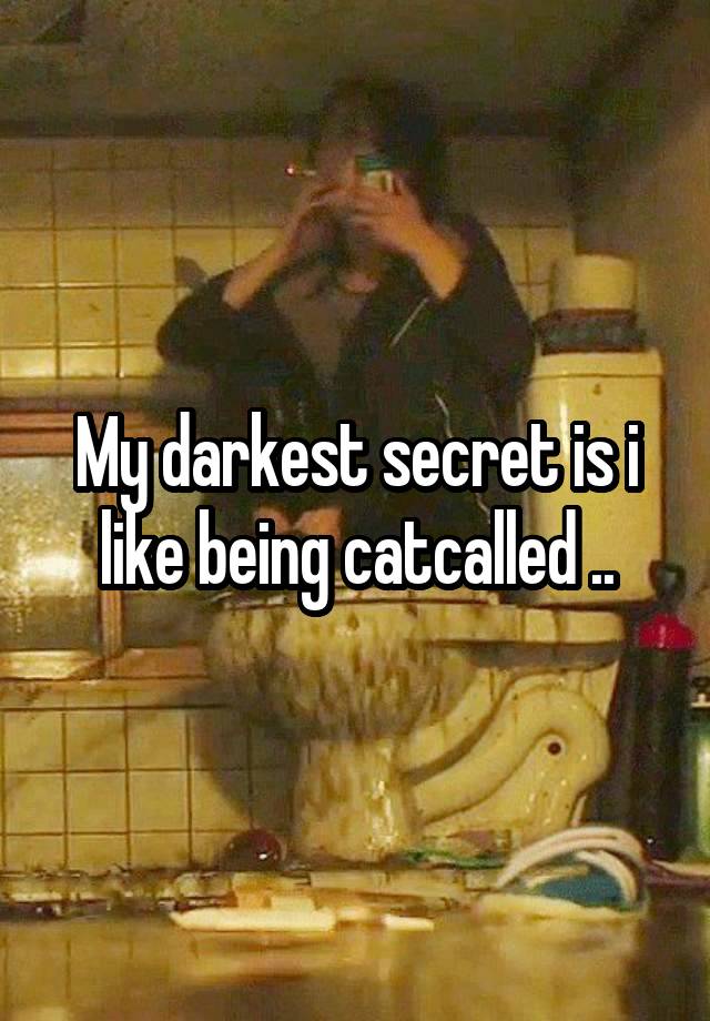 My darkest secret is i like being catcalled ..