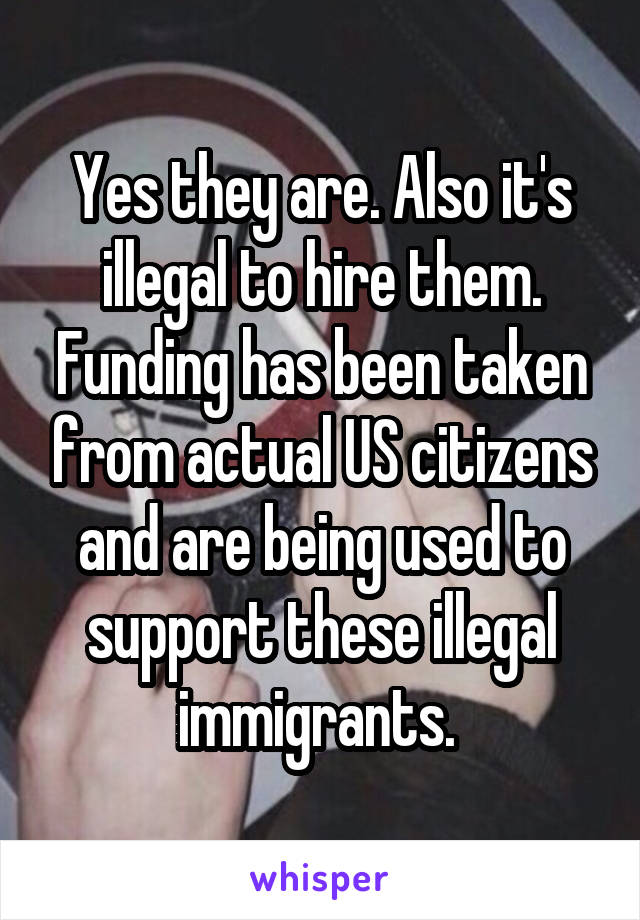 Yes they are. Also it's illegal to hire them. Funding has been taken from actual US citizens and are being used to support these illegal immigrants. 