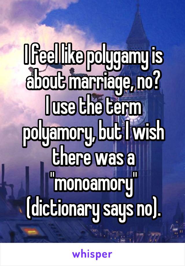 I feel like polygamy is about marriage, no?
I use the term polyamory, but I wish there was a "monoamory"
(dictionary says no).