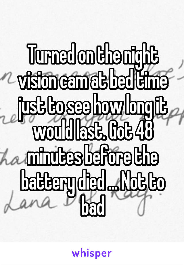 Turned on the night vision cam at bed time just to see how long it would last. Got 48 minutes before the battery died ... Not to bad