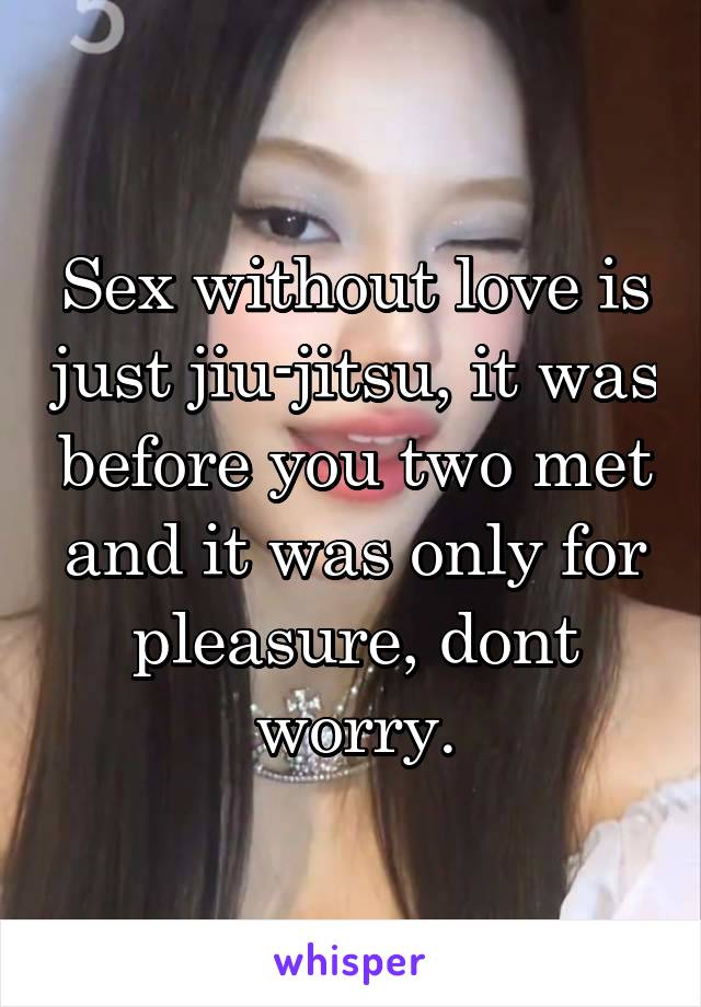 Sex without love is just jiu-jitsu, it was before you two met and it was only for pleasure, dont worry.
