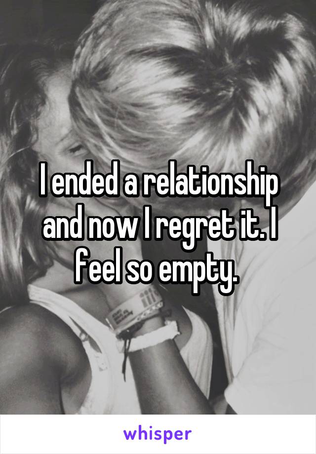 I ended a relationship and now I regret it. I feel so empty. 