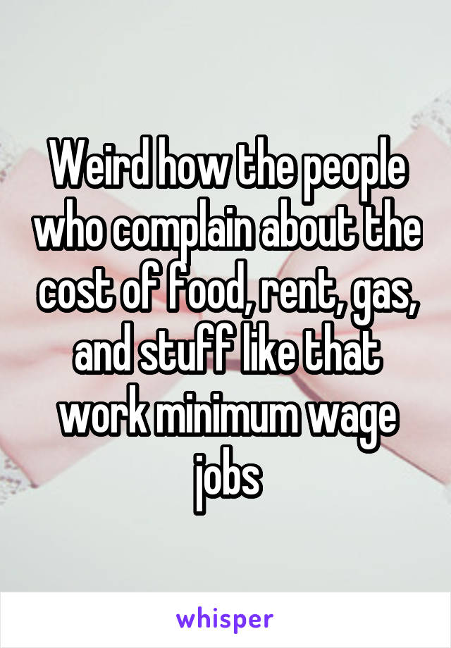 Weird how the people who complain about the cost of food, rent, gas, and stuff like that work minimum wage jobs