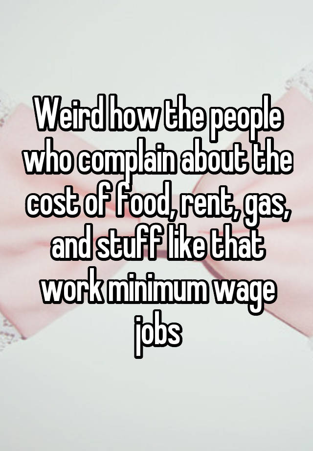 Weird how the people who complain about the cost of food, rent, gas, and stuff like that work minimum wage jobs