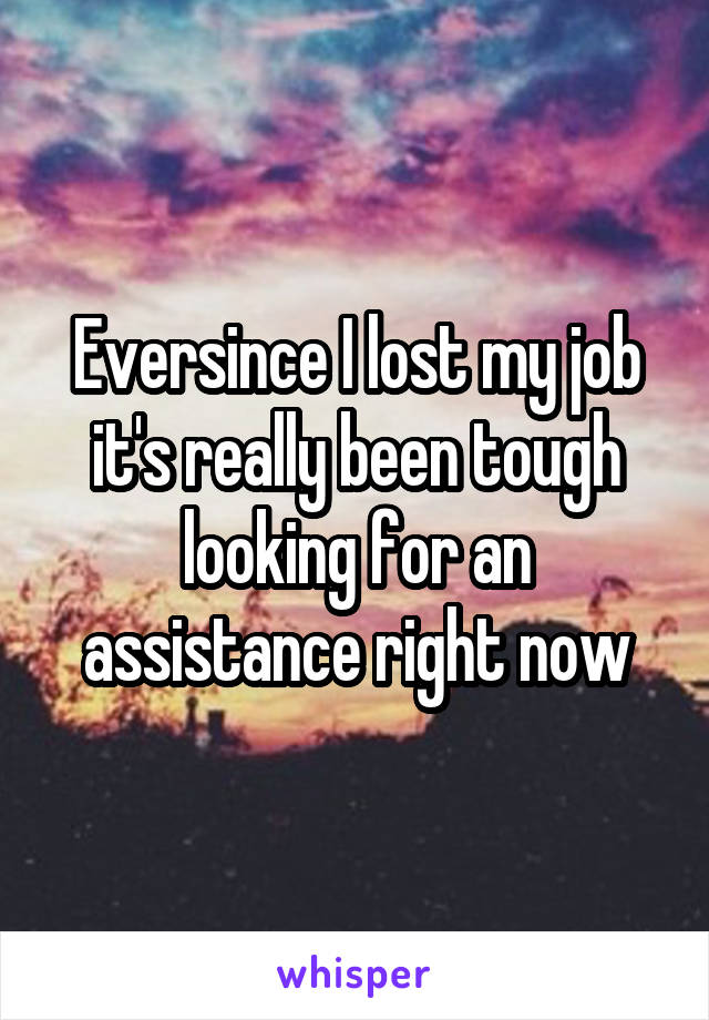 Eversince I lost my job it's really been tough looking for an assistance right now