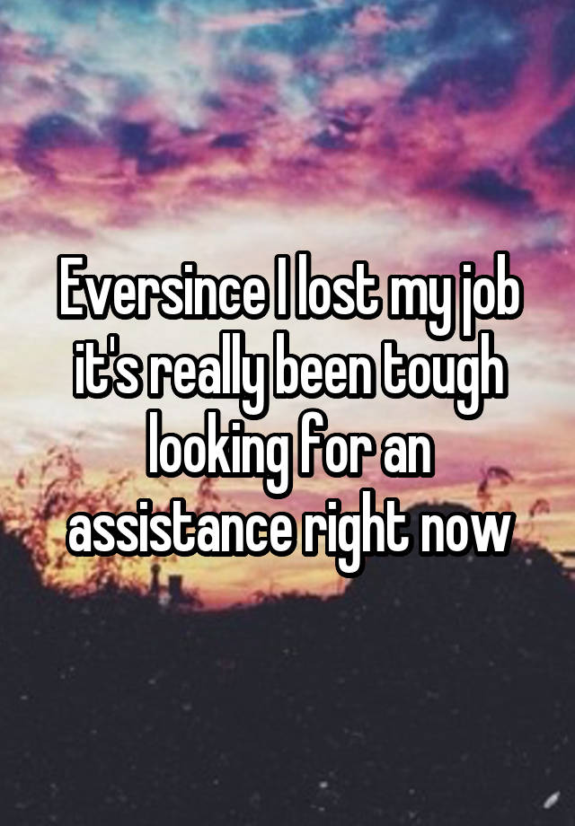 Eversince I lost my job it's really been tough looking for an assistance right now