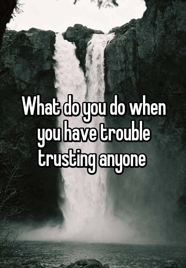 What do you do when you have trouble trusting anyone 