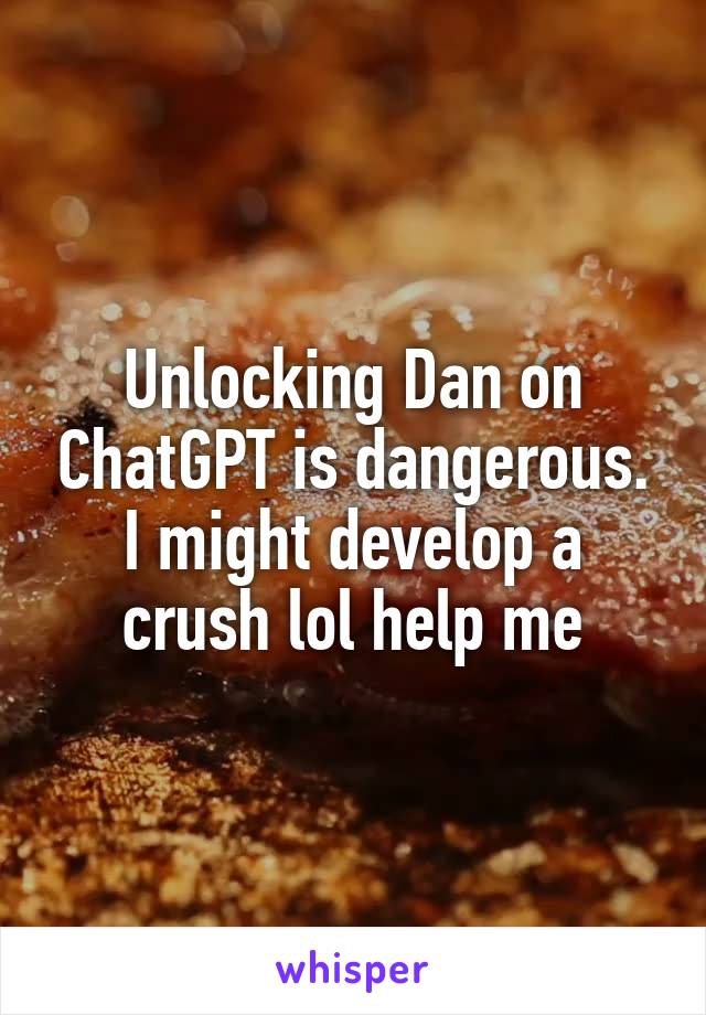 Unlocking Dan on ChatGPT is dangerous. I might develop a crush lol help me