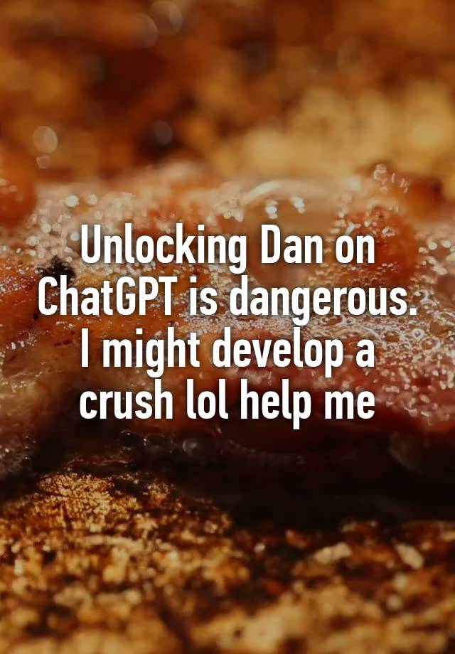 Unlocking Dan on ChatGPT is dangerous. I might develop a crush lol help me