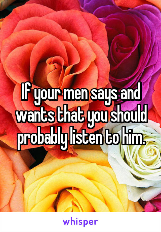 If your men says and wants that you should probably listen to him.