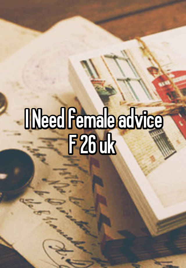 I Need female advice
F 26 uk 