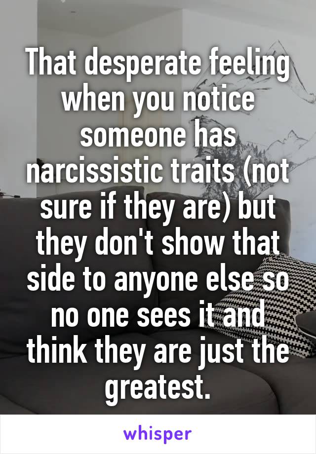 That desperate feeling when you notice someone has narcissistic traits (not sure if they are) but they don't show that side to anyone else so no one sees it and think they are just the greatest.