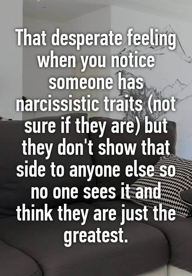 That desperate feeling when you notice someone has narcissistic traits (not sure if they are) but they don't show that side to anyone else so no one sees it and think they are just the greatest.