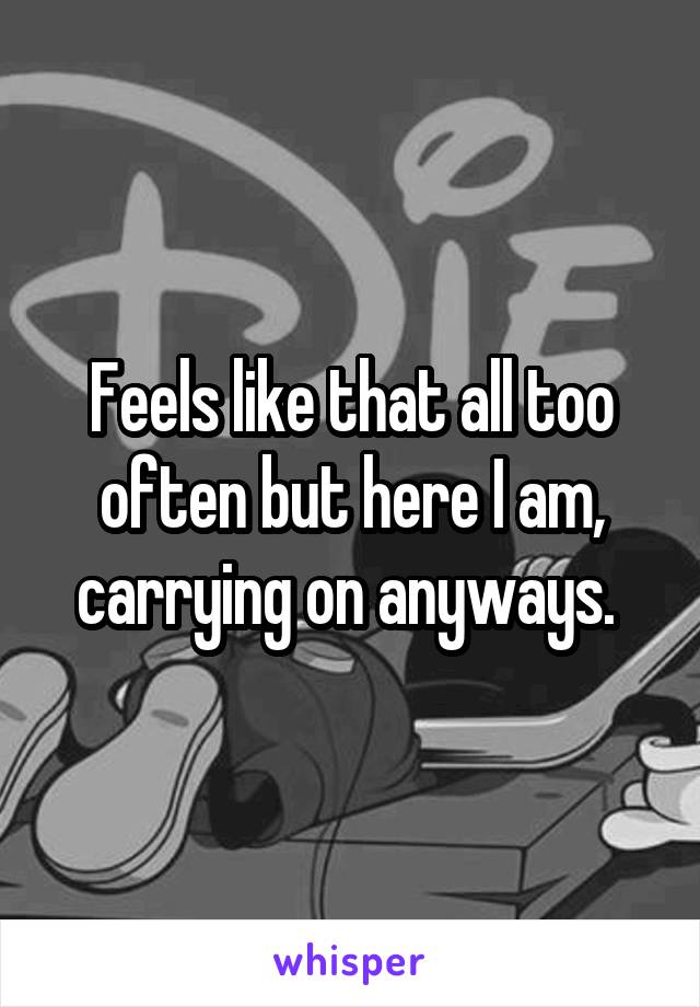 Feels like that all too often but here I am, carrying on anyways. 