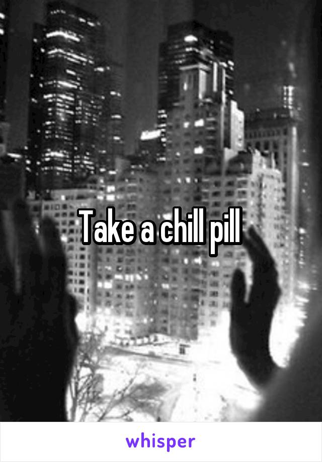 Take a chill pill 